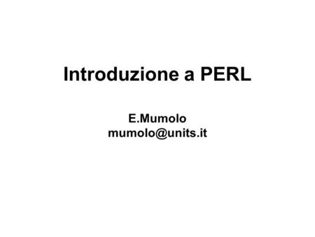 Introduzione a PERL E.Mumolo Prima parte. Introduzione al linguaggio Practical Extraction and Report Language or Pathological Eclectic.