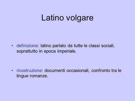 Latino volgare definizione: latino parlato da tutte le classi sociali, soprattutto in epoca imperiale. ricostruzione: documenti occasionali, confronto.