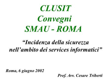 Incidenza della sicurezza nellambito dei services informatici CLUSIT Convegni SMAU - ROMA Prof. Avv. Cesare Triberti Roma, 6 giugno 2002.