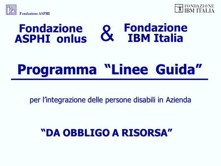 Programma Linee Guida per lintegrazione delle persone disabili in Azienda Fondazione IBM Italia Fondazione ASPHI onlus & DA OBBLIGO A RISORSA Fondazione.