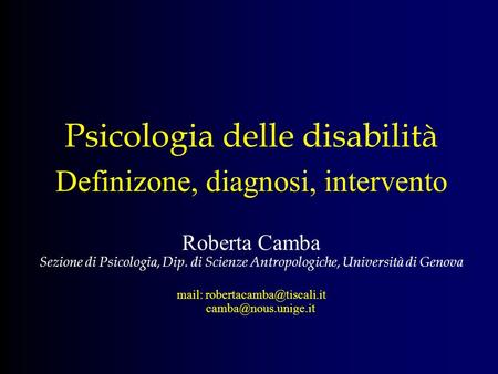 Psicologia delle disabilità Definizone, diagnosi, intervento Roberta Camba Sezione di Psicologia, Dip. di Scienze Antropologiche, Università di Genova.