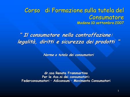1 Corso di Formazione sulla tutela del Consumatore Modena 10 settembre 2007 Il consumatore nella contraffazione: legalità, diritti e sicurezza dei prodotti.