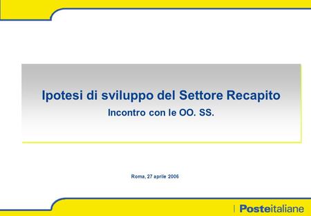 Ipotesi di sviluppo del Settore Recapito Incontro con le OO. SS. Ipotesi di sviluppo del Settore Recapito Incontro con le OO. SS. Roma, 27 aprile 2006.