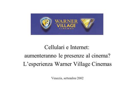 Cellulari e Internet: aumenteranno le presenze al cinema? Lesperienza Warner Village Cinemas Venezia, settembre 2002.