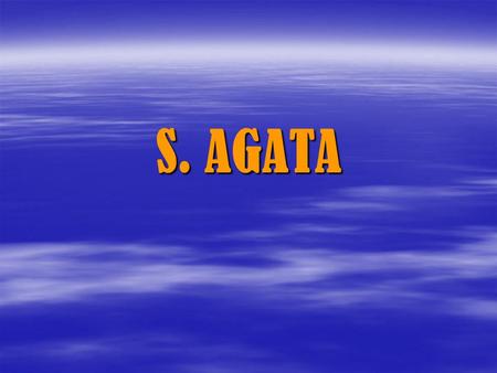 S. AGATA. Chi è S. Agata una giovane vissuta tra il III e il IV secolo, durante il proconsolato di Quinziano. Viene venerata come santa, vergine e martire.