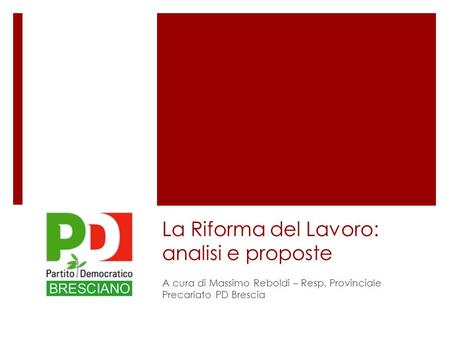 La Riforma del Lavoro: analisi e proposte A cura di Massimo Reboldi – Resp. Provinciale Precariato PD Brescia.