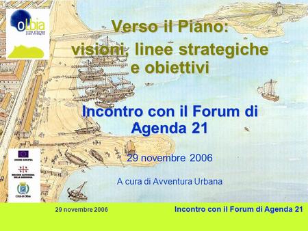 Incontro con il Forum di Agenda 21 29 novembre 2006 Incontro con il Forum di Agenda 21 Verso il Piano: visioni, linee strategiche e obiettivi Incontro.