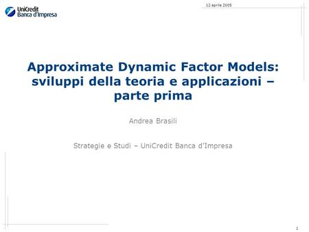 1 12 aprile 2005 Approximate Dynamic Factor Models: sviluppi della teoria e applicazioni – parte prima Andrea Brasili Strategie e Studi – UniCredit Banca.