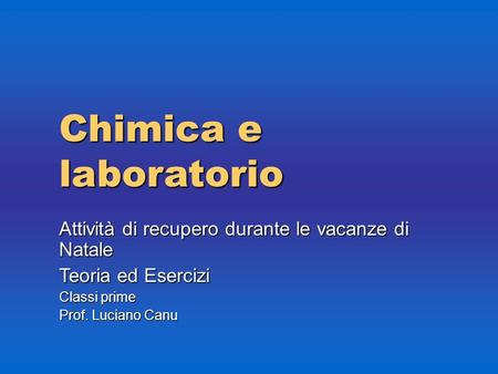 Chimica e laboratorio Attività di recupero durante le vacanze di Natale Teoria ed Esercizi Classi prime Prof. Luciano Canu 1 1.