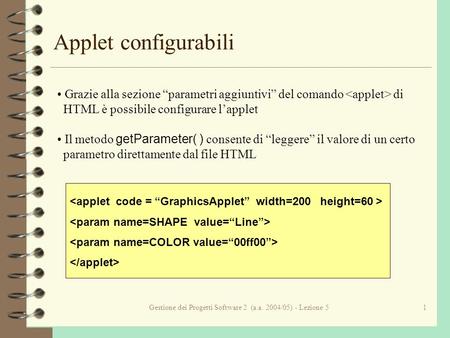 Gestione dei Progetti Software 2 (a.a. 2004/05) - Lezione 51 Applet configurabili Grazie alla sezione parametri aggiuntivi del comando di HTML è possibile.