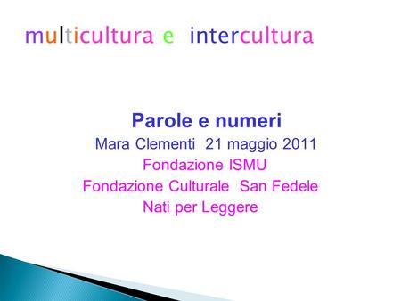 Multicultura e intercultura Parole e numeri Mara Clementi 21 maggio 2011 Fondazione ISMU Fondazione Culturale San Fedele Nati per Leggere.