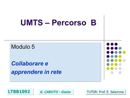 1 UMTS – Percorso B Modulo 5 Collaborare e apprendere in rete LTBB1092 G. CABOTO - Gaeta TUTOR: Prof. E. Salemme.