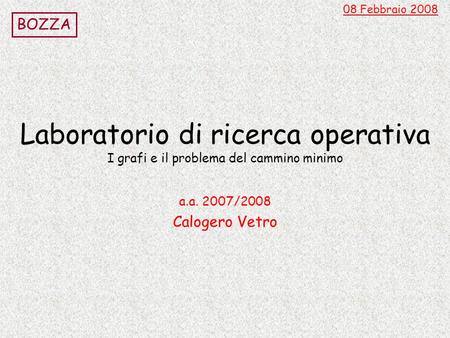 08 Febbraio 2008 BOZZA Laboratorio di ricerca operativa I grafi e il problema del cammino minimo a.a. 2007/2008 Calogero Vetro.