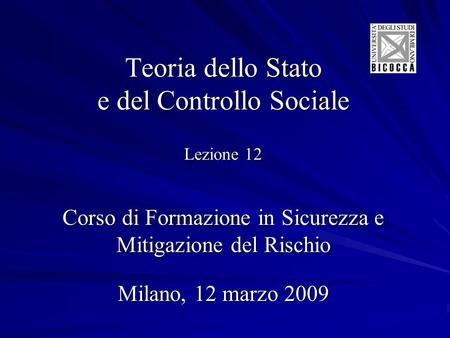 Teoria dello Stato e del Controllo Sociale Lezione 12 Corso di Formazione in Sicurezza e Mitigazione del Rischio Milano, 12 marzo 2009.