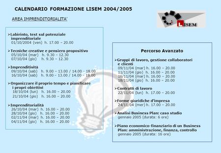 CALENDARIO FORMAZIONE LISEM 2004/2005 Labirinto, test sul potenziale imprenditoriale 01/10/2004 (ven) h. 17.00 – 20.00 Tecniche creative e pensiero propositivo.