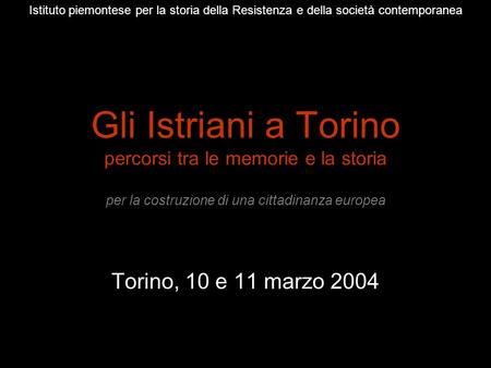Istituto piemontese per la storia della Resistenza e della società contemporanea Gli Istriani a Torino percorsi tra le memorie e la storia per la costruzione.