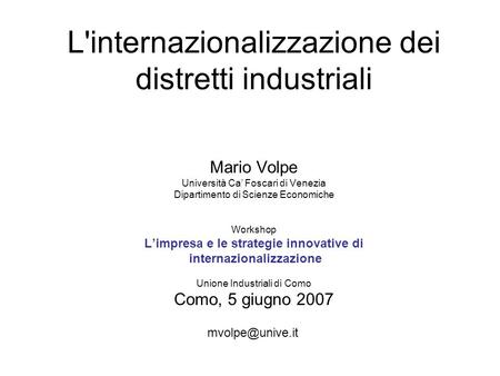 L'internazionalizzazione dei distretti industriali   Mario Volpe Università Ca’ Foscari di Venezia Dipartimento di Scienze Economiche Workshop L’impresa.