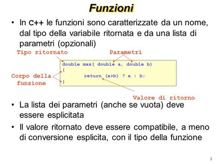 Funzioni In C++ le funzioni sono caratterizzate da un nome, dal tipo della variabile ritornata e da una lista di parametri (opzionali) La lista dei parametri.