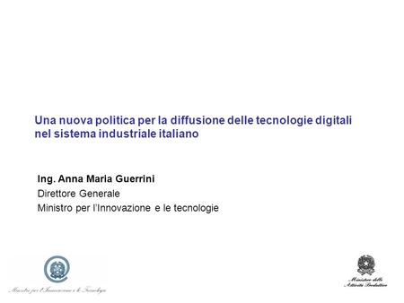Una nuova politica per la diffusione delle tecnologie digitali nel sistema industriale italiano Ing. Anna Maria Guerrini Direttore Generale Ministro per.