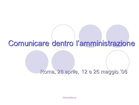 StefaniaStecca Comunicare dentro lamministrazione Roma, 28 aprile, 12 e 26 maggio 08.