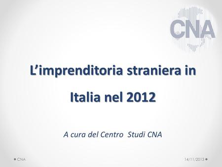 Limprenditoria straniera in Italia nel 2012 A cura del Centro Studi CNA 14/11/2013CNA.