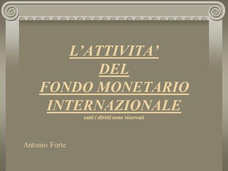 LATTIVITA DEL FONDO MONETARIO INTERNAZIONALE tutti i diritti sono riservati Antonio Forte.
