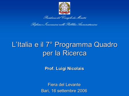 LItalia e il 7° Programma Quadro per la Ricerca Fiera del Levante Bari, 16 settembre 2006 Presidenza del Consiglio dei Ministri Riforme e Innovazioni nella.