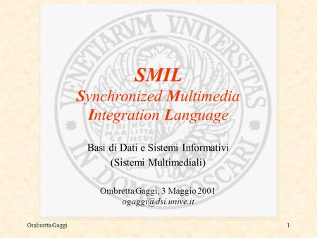 Ombretta Gaggi1 SMIL Synchronized Multimedia Integration Language Basi di Dati e Sistemi Informativi (Sistemi Multimediali) Ombretta Gaggi, 3 Maggio 2001.