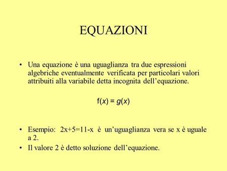 EQUAZIONI Una equazione è una uguaglianza tra due espressioni algebriche eventualmente verificata per particolari valori attribuiti alla variabile detta.