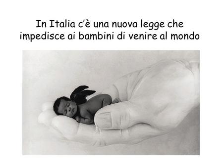In Italia cè una nuova legge che impedisce ai bambini di venire al mondo.