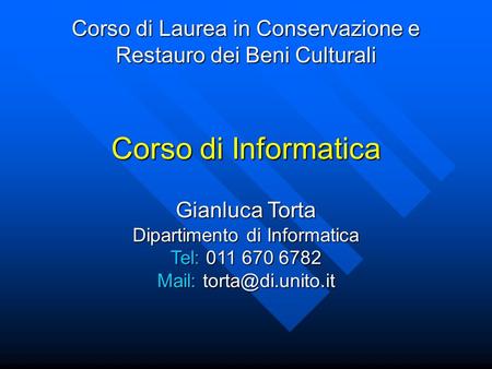 Corso di Informatica Corso di Laurea in Conservazione e Restauro dei Beni Culturali Gianluca Torta Dipartimento di Informatica Tel: 011 670 6782 Mail: