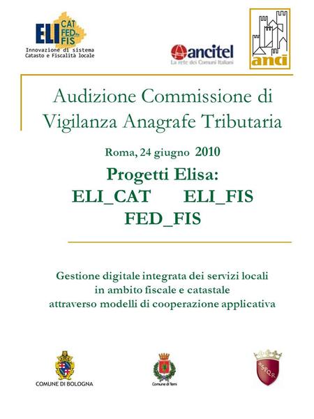 Audizione Commissione di Vigilanza Anagrafe Tributaria Roma, 24 giugno 2010 Progetti Elisa: ELI_CAT ELI_FIS FED_FIS Gestione digitale integrata dei servizi.