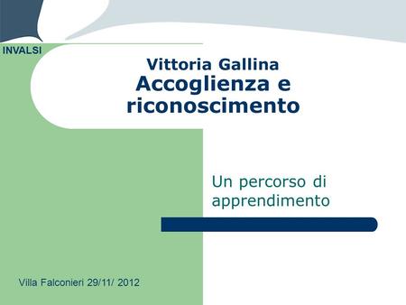 Vittoria Gallina Accoglienza e riconoscimento Un percorso di apprendimento INVALSI Villa Falconieri 29/11/ 2012.