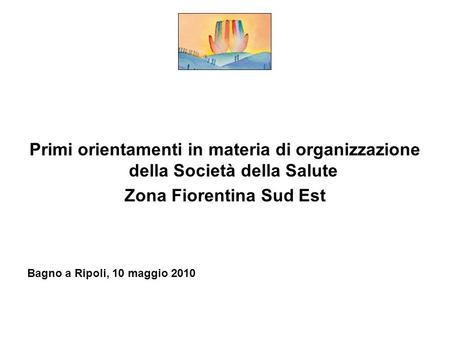 Primi orientamenti in materia di organizzazione della Società della Salute Zona Fiorentina Sud Est Bagno a Ripoli, 10 maggio 2010.