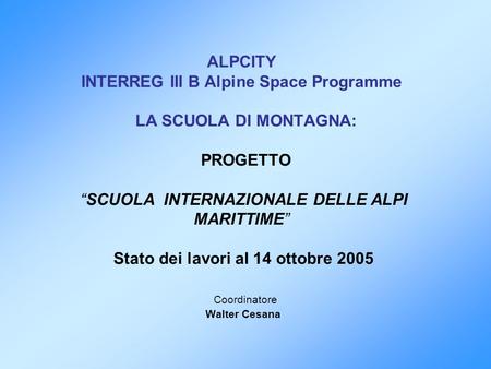   ALPCITY INTERREG III B Alpine Space Programme     LA SCUOLA DI MONTAGNA:     PROGETTO    “SCUOLA INTERNAZIONALE DELLE ALPI MARITTIME”    Stato dei.