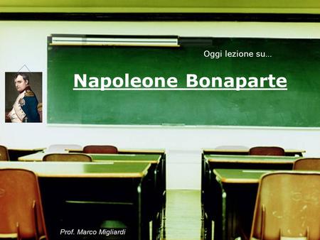 Oggi lezione su… Napoleone Bonaparte Prof. Marco Migliardi.