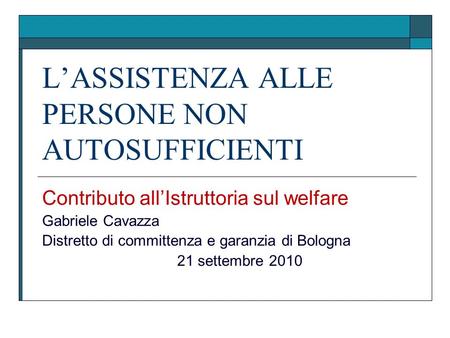 LASSISTENZA ALLE PERSONE NON AUTOSUFFICIENTI Contributo allIstruttoria sul welfare Gabriele Cavazza Distretto di committenza e garanzia di Bologna 21 settembre.