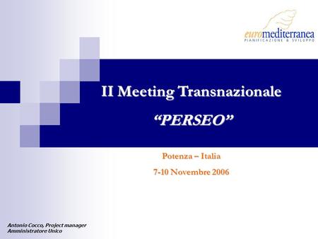 II Meeting Transnazionale PERSEO Potenza – Italia 7-10 Novembre 2006 Antonio Cocco, Project manager Amministratore Unico.