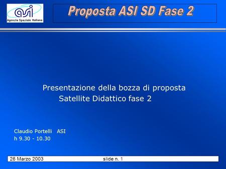26 Marzo 2003 slide n. 1 Presentazione della bozza di proposta Satellite Didattico fase 2 Claudio PortelliASI h 9.30 - 10.30.