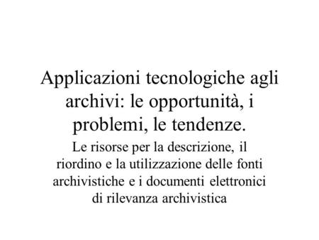 Applicazioni tecnologiche agli archivi: le opportunità, i problemi, le tendenze. Le risorse per la descrizione, il riordino e la utilizzazione delle fonti.