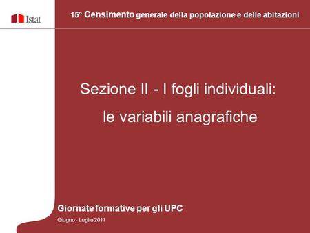 15° Censimento generale della popolazione e delle abitazioni Sezione II - I fogli individuali: le variabili anagrafiche Giornate formative per gli UPC.