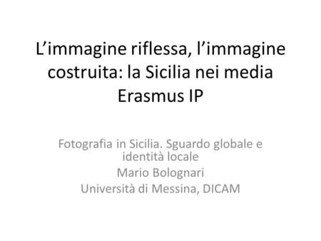 Limmagine riflessa, limmagine costruita: la Sicilia nei media Erasmus IP Fotografia in Sicilia. Sguardo globale e identità locale Mario Bolognari Università