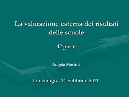Lancenigo, 14 Febbraio 2011 La valutazione esterna dei risultati delle scuole 1° parte Angela Martini.