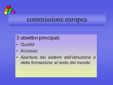 Commissione europea 3 obiettivi principali: QualitàQualità AccessoAccesso Apertura dei sistemi dellistruzione e della formazione al resto del mondoApertura.