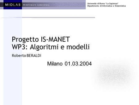 Università di Roma La Sapienza Dipartimento di Informatica e Sistemistica Progetto IS-MANET WP3: Algoritmi e modelli Roberto BERALDI Milano 01.03.2004.