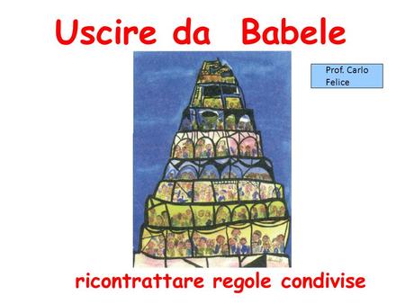 Uscire da Babele Prof. Carlo Felice ricontrattare regole condivise 1.
