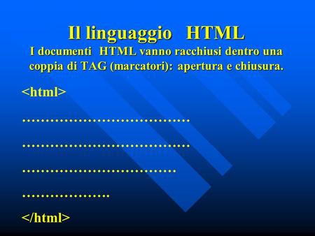 Il linguaggio HTML I documenti HTML vanno racchiusi dentro una coppia di TAG (marcatori): apertura e chiusura. ……………………………… …………………………… ……………….