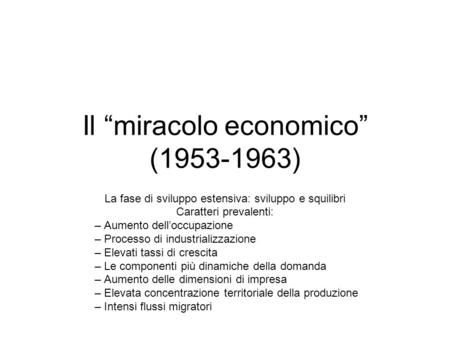 Il miracolo economico (1953-1963) La fase di sviluppo estensiva: sviluppo e squilibri Caratteri prevalenti: – Aumento delloccupazione – Processo di industrializzazione.