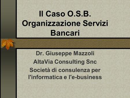 Il Caso O.S.B. Organizzazione Servizi Bancari Dr. Giuseppe Mazzoli AltaVia Consulting Snc Società di consulenza per l'informatica e l'e-business.