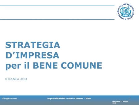 Mercoledì 12 maggio 2010 Giorgio DonnaImprenditorialità e Bene Comune - 20091 1 STRATEGIA DIMPRESA per il BENE COMUNE Il modello UCID.